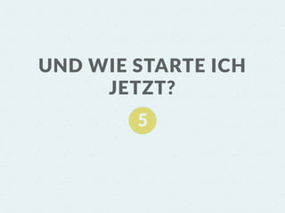 UND WIE STARTE ICH
JETZT?
 