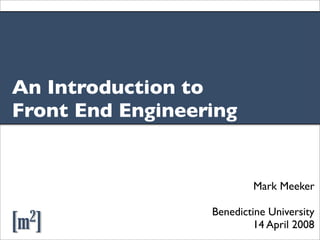 An Introduction to
Front End Engineering


                          Mark Meeker

                  Benedictine University
[m2]                       14 April 2008
 