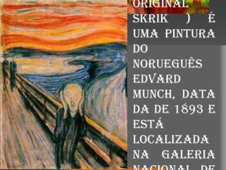 original
Skrik ) é
uma pintura
do
norueguês
Edvard
Munch, data
da de 1893 e
está
localizada
na Galeria
 
