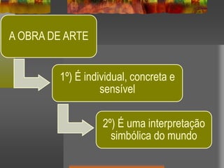 A OBRA DE ARTE
1º) É individual, concreta e
sensível
2º) É uma interpretação
simbólica do mundo
 