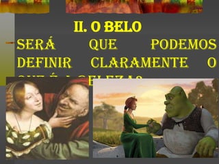 II. O BELO
Será que podemos
definir claramente o
que é a beleza?
 