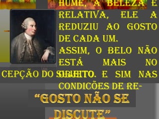 cepção do sujeito.
HUME, a beleza é
relativa, ele a
reduziu ao gosto
de cada um.
Assim, o belo não
está mais no
objeto e sim nas
condições de re-
 