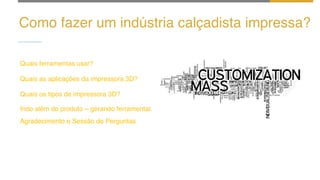Como fazer um indústria calçadista impressa?
Indo além do produto – gerando ferramental.
Quais ferramentas usar?
Quais as aplicações da impressora 3D?
Quais os tipos de impressora 3D?
Agradecimento e Sessão de Perguntas
 