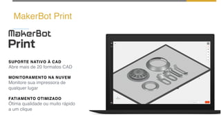 MakerBot Print
SUPORTE NATIVO À CAD
Abre mais de 20 formatos CAD
MONITORAMENTO NA NUVEM
Monitore sua impressora de
qualquer lugar
FATIAMENTO OTIMIZADO
Ótima qualidade ou muito rápido
a um clique
 