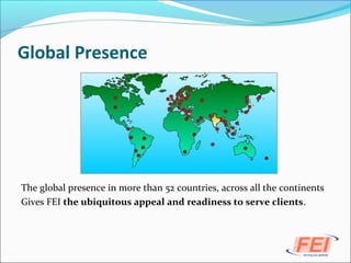 Global Presence
The global presence in more than 52 countries, across all the continents
Gives FEI the ubiquitous appeal and readiness to serve clients.
 