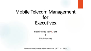 Mobile Telecom Management
for
Executives
Presented by INTRΛTEM
&
Alex Dukhovny
intratem.com | contact@intratem.com | 800.261.6977
 