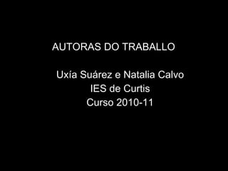 AUTORAS DO TRABALLO Uxía Suárez e Natalia Calvo IES de Curtis Curso 2010-11 