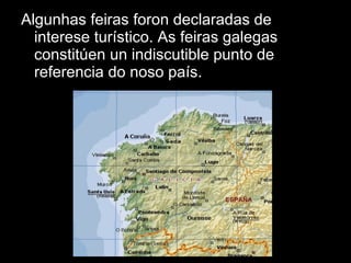 Algunhas feiras foron declaradas de interese turístico. As feiras galegas constitúen un indiscutible punto de referencia do noso país.  