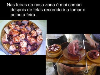 Nas feiras da nosa zona é moi común despois de telas recorrido ir a tomar o polbo á feira. 