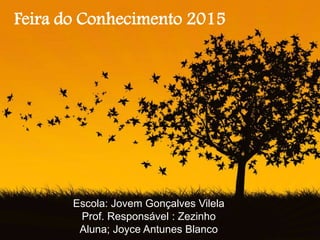 Escola: Jovem Gonçalves Vilela
Prof. Responsável : Zezinho
Aluna; Joyce Antunes Blanco
Feira do Conhecimento 2015
 