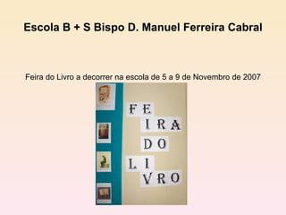 Escola B + S Bispo D. Manuel Ferreira Cabral Feira do Livro a decorrer na escola de 5 a 9 de Novembro de 2007 