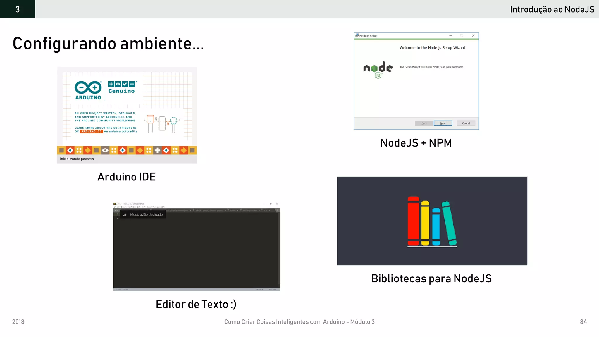 2018 Como Criar CoisasInteligentes com Arduino - Módulo 3 84
Introdução ao NodeJS3
Configurando ambiente...
Arduino IDE
NodeJS + NPM
Editor de Texto :)
Bibliotecas para NodeJS
 