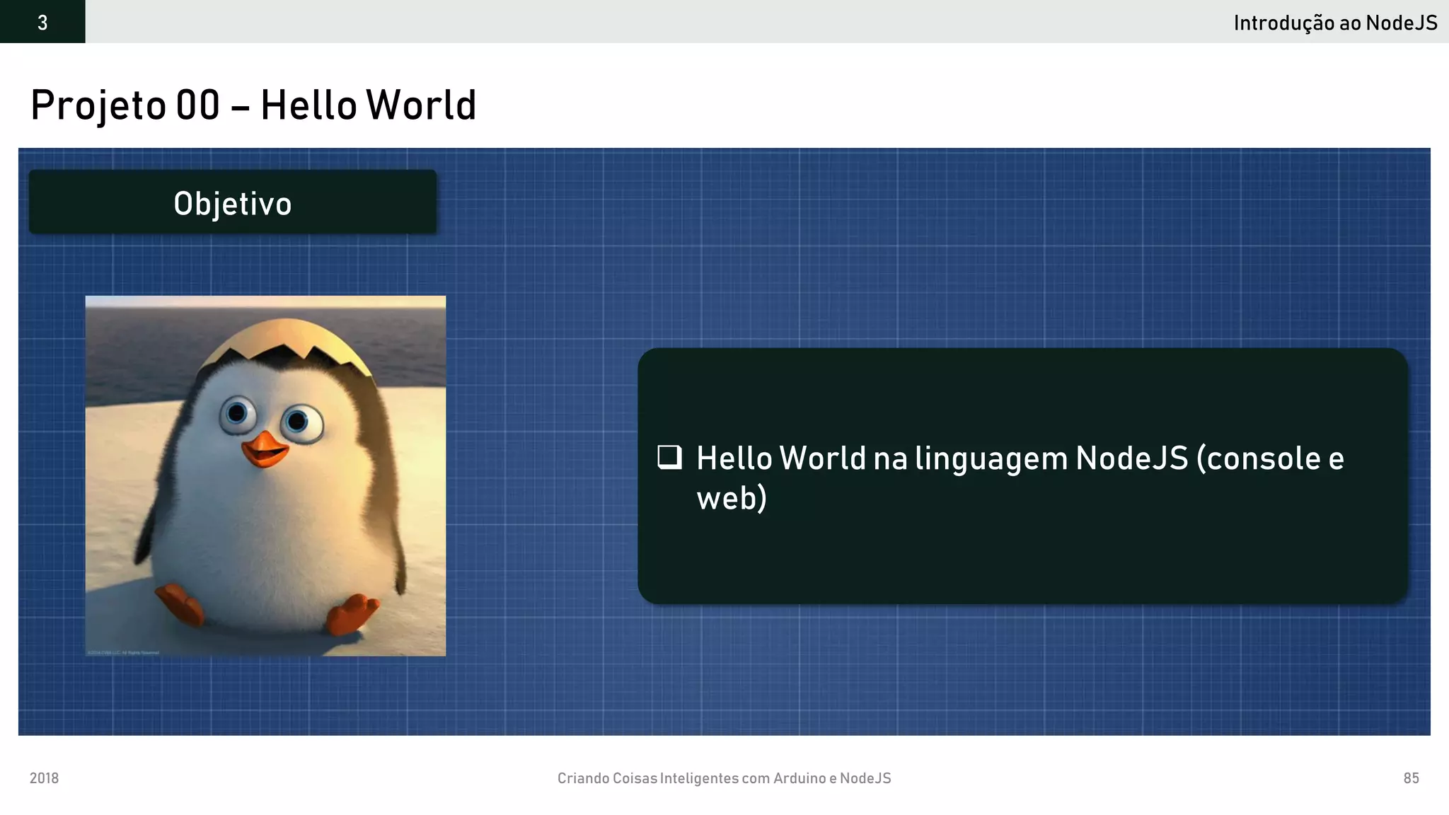 2018 Criando CoisasInteligentes com Arduino e NodeJS 85
Projeto 00 – Hello World
 Hello World na linguagem NodeJS (console e
web)
Objetivo
Introdução ao NodeJS3
 