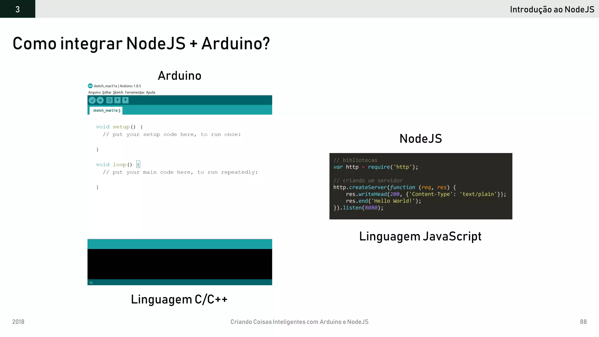 2018 Criando CoisasInteligentes com Arduino e NodeJS 88
Introdução ao NodeJS3
Como integrar NodeJS + Arduino?
Linguagem C/C++
Arduino
Linguagem JavaScript
NodeJS
 