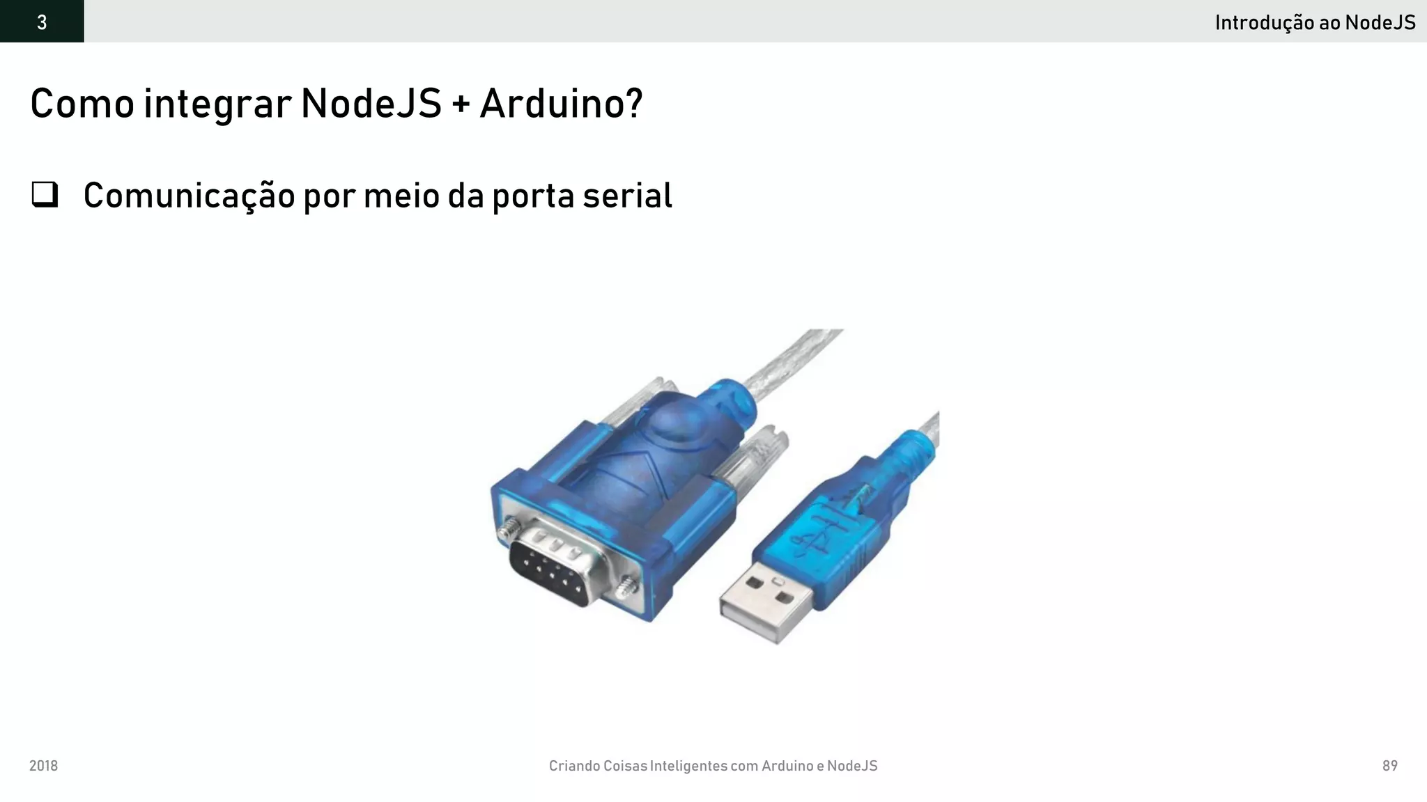 2018 Criando CoisasInteligentes com Arduino e NodeJS 89
Introdução ao NodeJS3
Como integrar NodeJS + Arduino?
 Comunicação por meio da porta serial
 