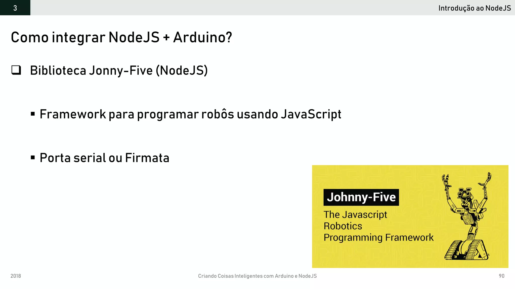 2018 Criando CoisasInteligentes com Arduino e NodeJS 90
Introdução ao NodeJS3
Como integrar NodeJS + Arduino?
 Biblioteca Jonny-Five (NodeJS)
 Framework para programar robôs usando JavaScript
 Porta serial ou Firmata
 