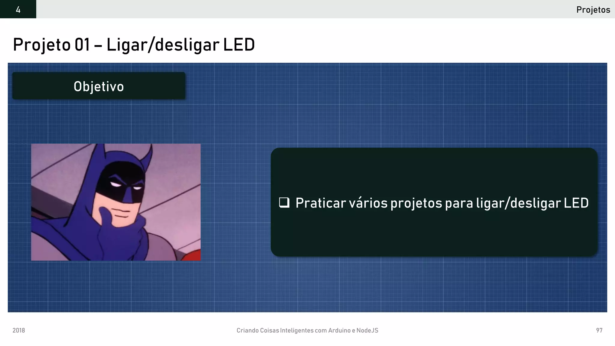 2018 Criando CoisasInteligentes com Arduino e NodeJS 97
Projetos4
Projeto 01 – Ligar/desligar LED
 Praticar vários projetos para ligar/desligar LED
Objetivo
 