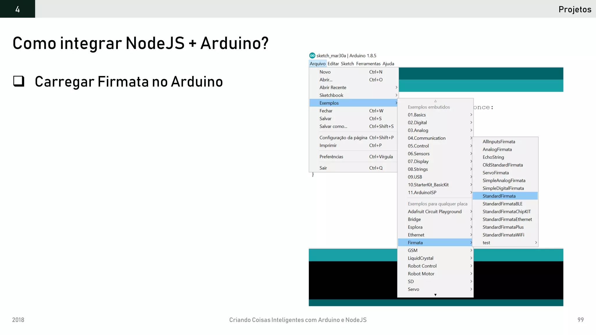 2018 Criando CoisasInteligentes com Arduino e NodeJS 99
Como integrar NodeJS + Arduino?
 Carregar Firmata no Arduino
Projetos4
 