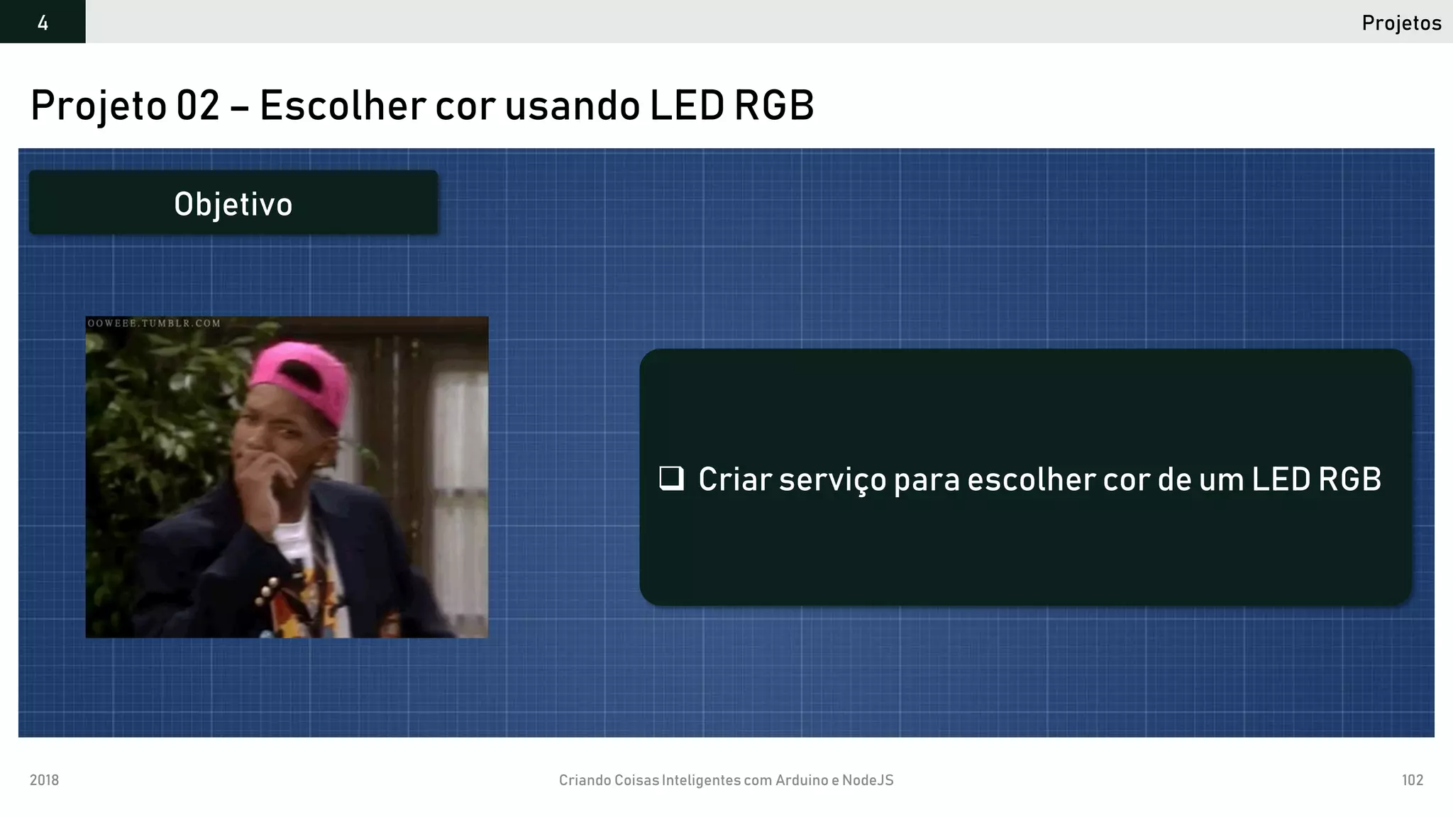 2018 Criando CoisasInteligentes com Arduino e NodeJS 102
Projetos4
Projeto 02 – Escolher cor usando LED RGB
 Criar serviço para escolher cor de um LED RGB
Objetivo
 