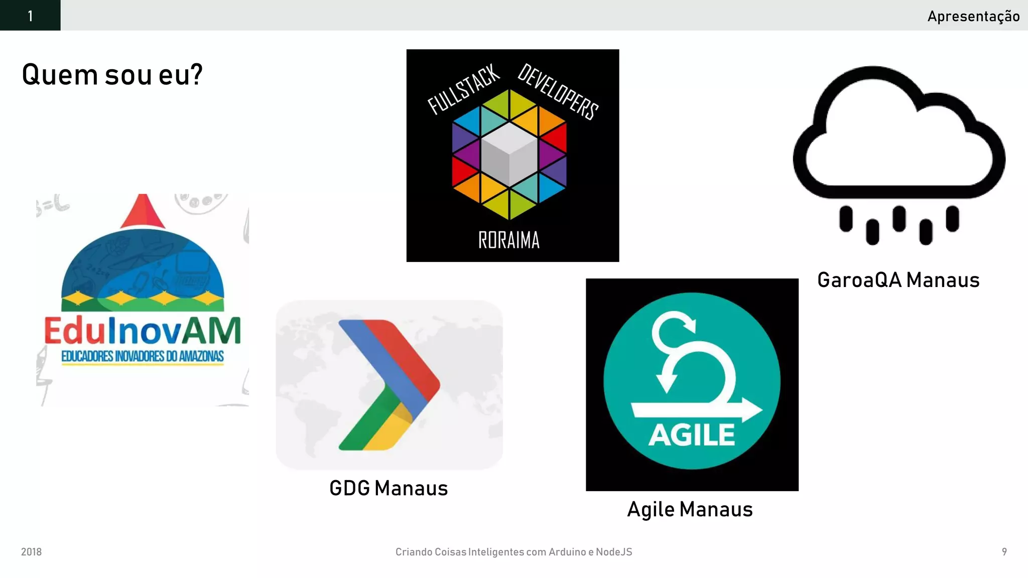 2018 Criando CoisasInteligentes com Arduino e NodeJS 9
Apresentação1
Quem sou eu?
GDG Manaus
Agile Manaus
GaroaQA Manaus
 