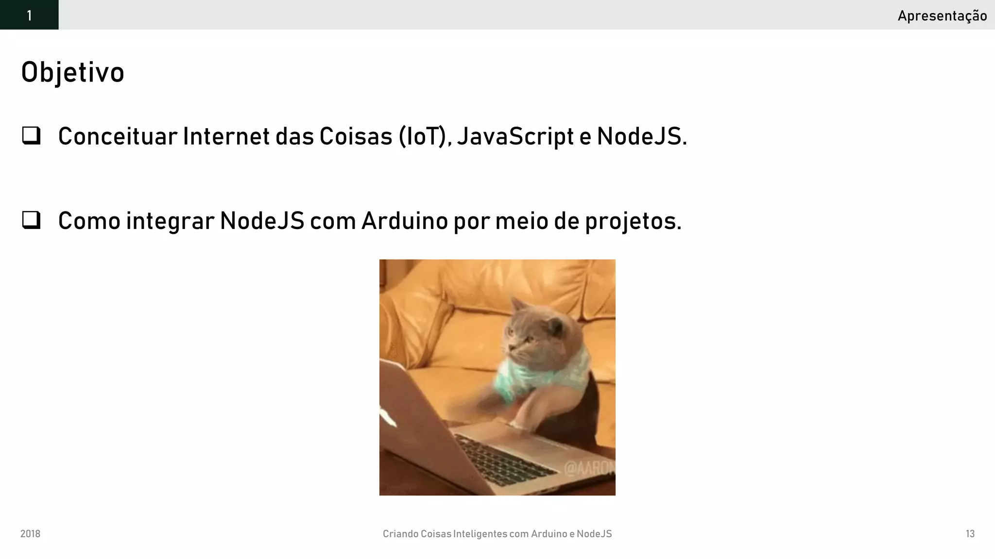 2018 Criando CoisasInteligentes com Arduino e NodeJS 13
 Conceituar Internet das Coisas (IoT), JavaScript e NodeJS.
 Como integrar NodeJS com Arduino por meio de projetos.
Objetivo
Apresentação1
 