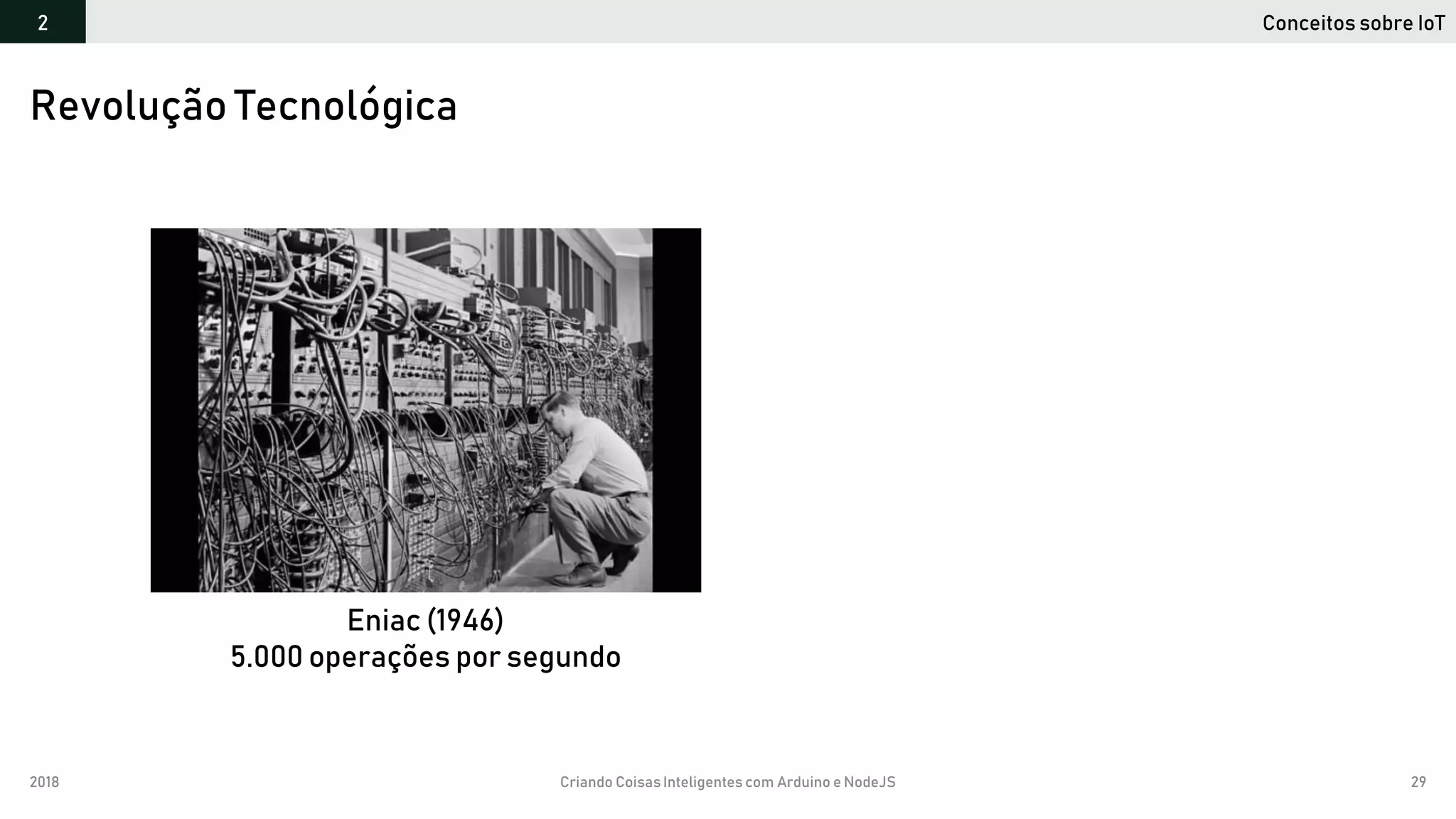 2018 Criando CoisasInteligentes com Arduino e NodeJS 29
Revolução Tecnológica
Conceitos sobre IoT2
Eniac (1946)
5.000 operações por segundo
 