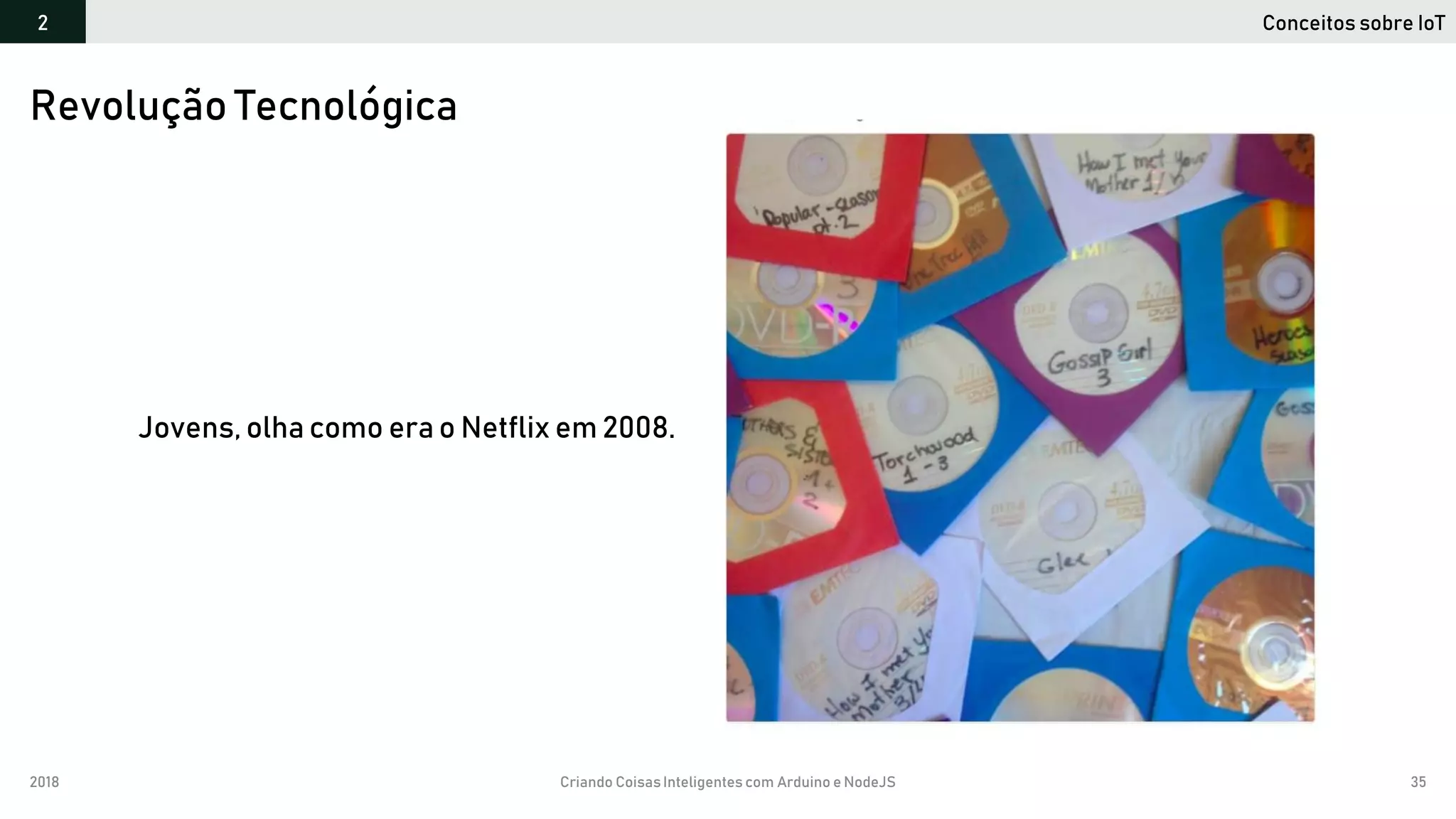 2018 Criando CoisasInteligentes com Arduino e NodeJS 35
Revolução Tecnológica
Conceitos sobre IoT2
Jovens, olha como era o Netflix em 2008.
 
