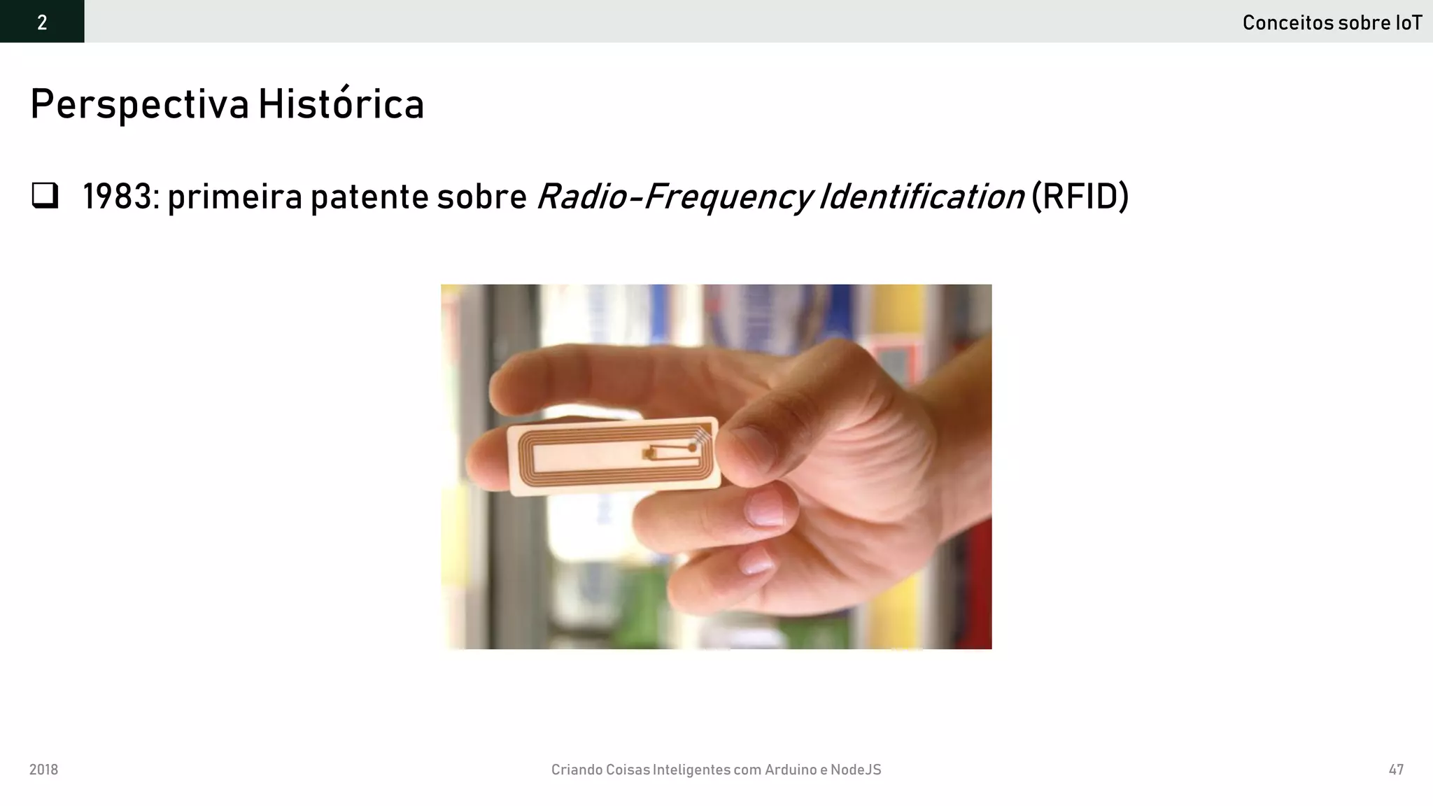 2018 Criando CoisasInteligentes com Arduino e NodeJS 47
 1983: primeira patente sobre Radio-Frequency Identification (RFID)
Perspectiva Histórica
Conceitos sobre IoT2
 