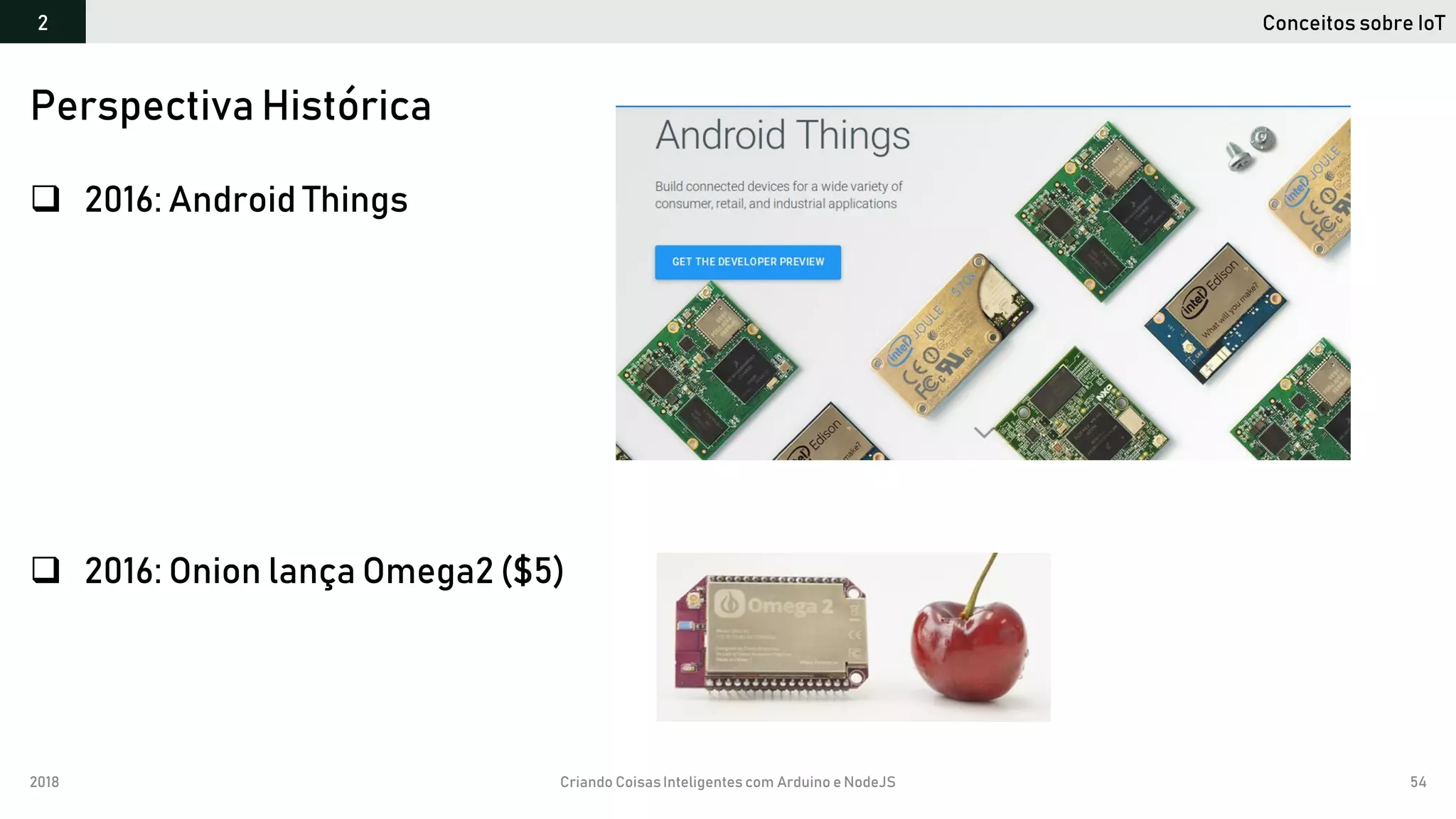 2018 Criando CoisasInteligentes com Arduino e NodeJS 54
 2016: Android Things
 2016: Onion lança Omega2 ($5)
Perspectiva Histórica
Conceitos sobre IoT2
 