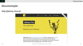 2019 Criando Coisas Inteligentes com Arduino e NodeJS 127
Próximos Passos5
https://github.com/orlewilson/arduino-nodejs-docker/projeto-01
http://johnny-five.io/
Documentação
 