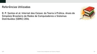2019 Criando Coisas Inteligentes com Arduino e NodeJS 139
B. P. Santos et al. Internet das Coisas: da Teoria à Prática. Anais do
Simpósio Brasileiro de Redes de Computadores e Sistemas
Distribuídos (SBRC) 2016.
Referências Utilizadas
 