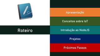 Roteiro
Próximos Passos
Projetos
Introdução ao NodeJS
Conceitos sobre IoT
Apresentação
 