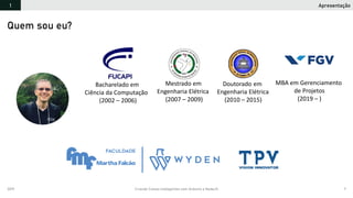 2019 Criando Coisas Inteligentes com Arduino e NodeJS 7
Bacharelado em
Ciência da Computação
(2002 – 2006)
Mestrado em
Engenharia Elétrica
(2007 – 2009)
Doutorado em
Engenharia Elétrica
(2010 – 2015)
MBA em Gerenciamento
de Projetos
(2019 – )
Apresentação1
Quem sou eu?
 
