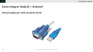 2019 Criando Coisas Inteligentes com Arduino e NodeJS 79
Introdução ao NodeJS3
Como integrar NodeJS + Arduino?
Comunicação por meio da porta serial
 