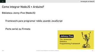 2019 Criando Coisas Inteligentes com Arduino e NodeJS 80
Introdução ao NodeJS3
Como integrar NodeJS + Arduino?
Biblioteca Jonny-Five (NodeJS)
Framework para programar robôs usando JavaScript
Porta serial ou Firmata
 