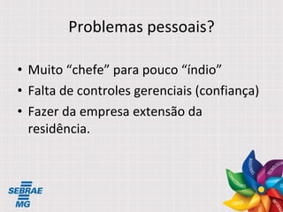 Problemas pessoais? Muito “chefe” para pouco “índio” Falta de controles gerenciais (confiança) Fazer da empresa extensão da residência. 