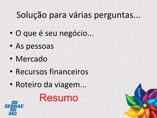 Solução para várias perguntas... O que é seu negócio... As pessoas Mercado Recursos financeiros Roteiro da viagem... Resumo 