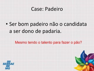 Case: Padeiro Ser bom padeiro não o candidata a ser dono de padaria. Mesmo tendo o talento para fazer o pão? 