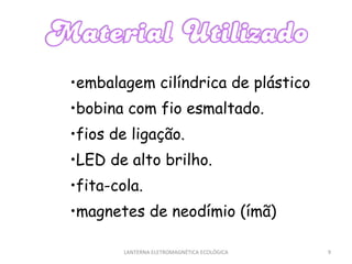 • embalagem cilíndrica de plástico • bobina com fio esmaltado. • fios de ligação. • LED de alto brilho. • fita-cola. • magnetes de neodímio (ímã) LANTERNA ELETROMAGNÉTICA ECOLÓGICA  