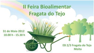 II Feira Bioalimentar
                   Fragata do Tejo

31 de Maio 2012
10.00 h - 15.30 h


                                EB 2/3 Fragata do Tejo
                                         Moita
 