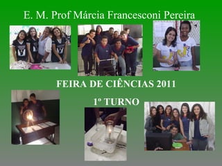 E. M. Prof Márcia Francesconi Pereira FEIRA DE CIÊNCIAS 2011 1º TURNO 