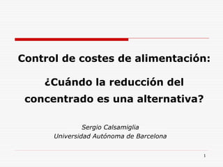 1
Control de costes de alimentación:
¿Cuándo la reducción del
concentrado es una alternativa?
Sergio Calsamiglia
Universidad Autónoma de Barcelona
 