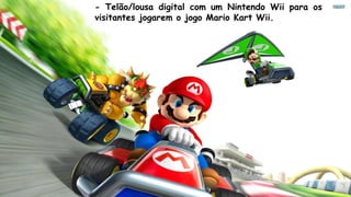 - Telão/lousa digital com um Nintendo Wii para os
visitantes jogarem o jogo Mario Kart Wii.
 