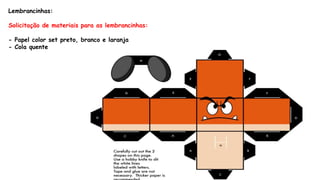 Lembrancinhas:
Solicitação de materiais para as lembrancinhas:
- Papel color set preto, branco e laranja
- Cola quente
 