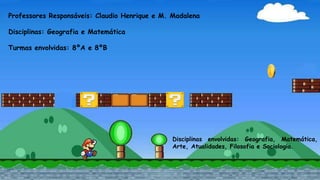 Professores Responsáveis: Claudio Henrique e M. Madalena
Disciplinas: Geografia e Matemática
Turmas envolvidas: 8ºA e 8ºB
Disciplinas envolvidas: Geografia, Matemática,
Arte, Atualidades, Filosofia e Sociologia.
 