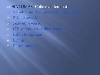  SINTOMAS- Cólicas abdominais 
1. Membranas das mucosas ou boca seca 
2. Pele ressecada 
3. Sede em excesso 
4. Olhos fundos ou olhar vago 
5. Falta de lágrimas 
6. Letargia 
7. Pouca micção 
 