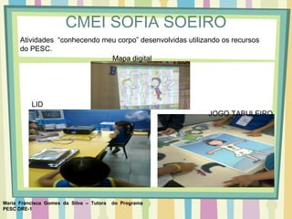 Maria Francisca Gomes da Silva – Tutora do Programa
PESC DRE-1
CMEI SOFIA SOEIRO
Atividades “conhecendo meu corpo” desenvolvidas utilizando os recursos
do PESC.
Mapa digital
LID
JOGO TABULEIRO
 