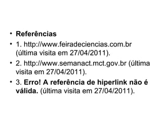 Referências 1. http://www.feiradeciencias.com.br (última visita em 27/04/2011). 2. http://www.semanact.mct.gov.br (última visita em 27/04/2011). 3.  Erro! A referência de hiperlink não é válida.  (última visita em 27/04/2011). 