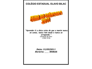 COLÉGIO ESTADUAL OLAVO BILAC “ Aprender é a única coisa de que a mente nunca se cansa, nunca tem medo e nunca se arrepende.” Leonardo da Vinci (1452-1519) Data: 31/05/2011 Horário: ____ HORAS O Grupo  Data: 16 e 17/11/06 FEIRA DE CIÊNCIAS 2011 