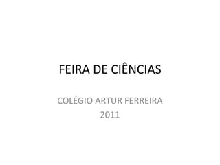 FEIRA DE CIÊNCIAS

COLÉGIO ARTUR FERREIRA
         2011
 